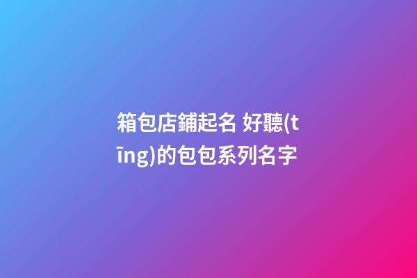 箱包店鋪起名 好聽(tīng)的包包系列名字